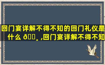 回门宴详解不得不知的回门礼仪是什么 🌸 ,回门宴详解不得不知的回门礼仪是什么意思 🌲